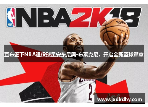宣布签下NBA退役球星安东尼奥-布莱克尼，开启全新篮球篇章