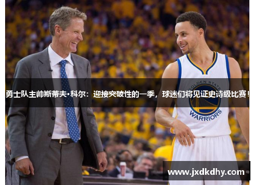 勇士队主帅斯蒂夫·科尔：迎接突破性的一季，球迷们将见证史诗级比赛！