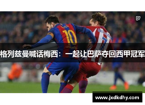 格列兹曼喊话梅西：一起让巴萨夺回西甲冠军