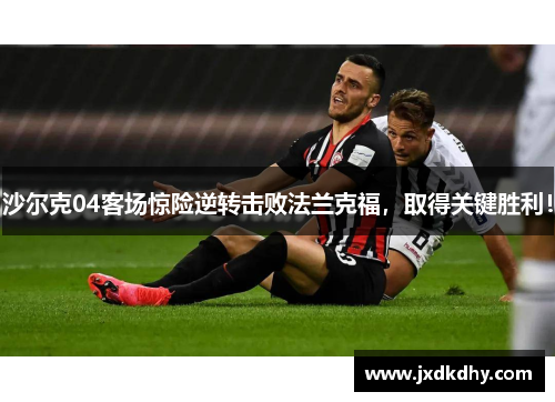 沙尔克04客场惊险逆转击败法兰克福，取得关键胜利！