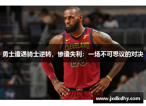 勇士遭遇骑士逆转，惨遭失利：一场不可思议的对决