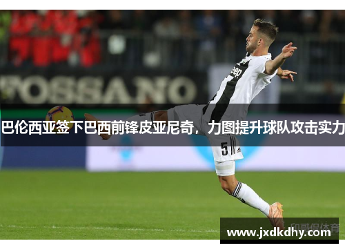 巴伦西亚签下巴西前锋皮亚尼奇，力图提升球队攻击实力