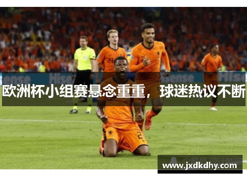 欧洲杯小组赛悬念重重，球迷热议不断