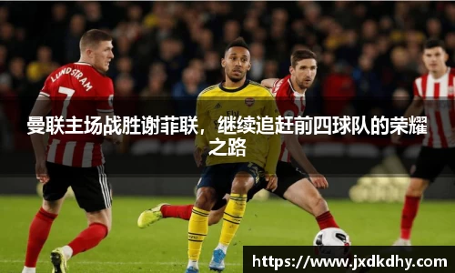 曼联主场战胜谢菲联，继续追赶前四球队的荣耀之路