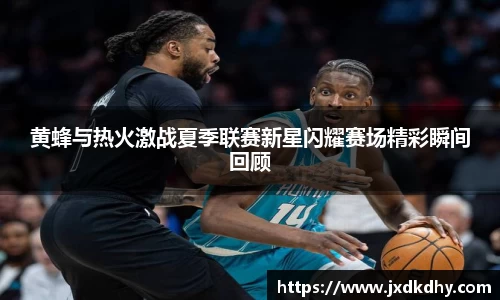 黄蜂与热火激战夏季联赛新星闪耀赛场精彩瞬间回顾