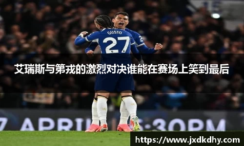 艾瑞斯与第戎的激烈对决谁能在赛场上笑到最后