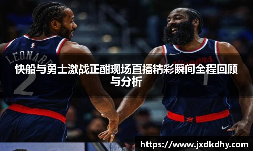 快船与勇士激战正酣现场直播精彩瞬间全程回顾与分析