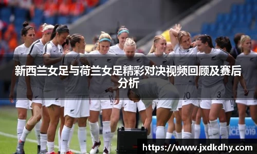 新西兰女足与荷兰女足精彩对决视频回顾及赛后分析