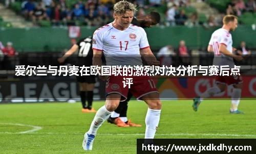爱尔兰与丹麦在欧国联的激烈对决分析与赛后点评