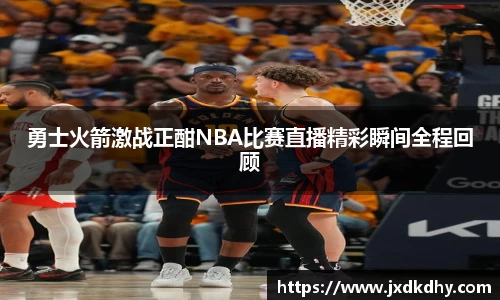 勇士火箭激战正酣NBA比赛直播精彩瞬间全程回顾