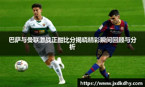 巴萨与曼联激战正酣比分揭晓精彩瞬间回顾与分析
