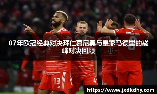 07年欧冠经典对决拜仁慕尼黑与皇家马德里的巅峰对决回顾