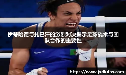 伊蒂哈德与扎巴汗的激烈对决揭示足球战术与团队合作的重要性